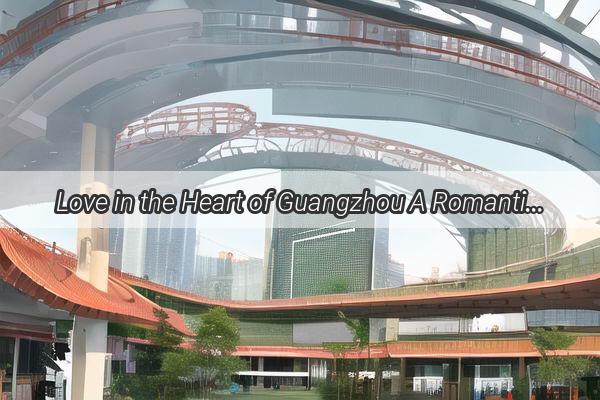 Love in the Heart of Guangzhou A Romantic Journey for Couples Exploring the Citys Hidden Gems